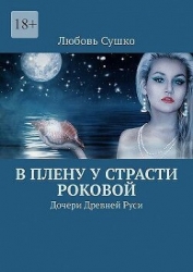 В плену у страсти роковой. Дочери Древней Руси (СИ)